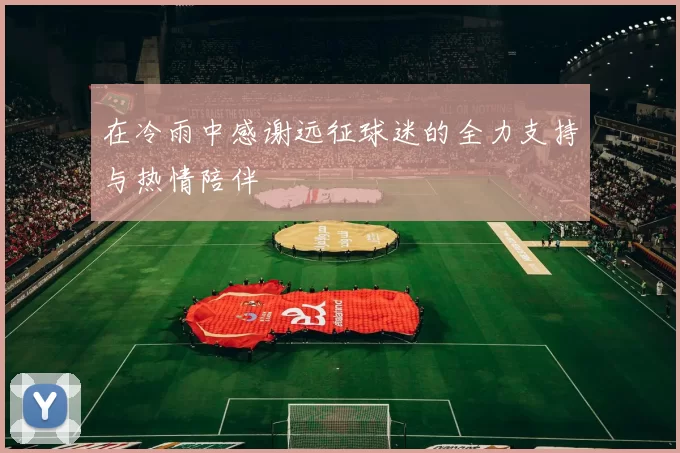 在冷雨中感谢远征球迷的全力支持与热情陪伴