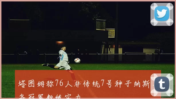 塔图姆称76人非传统7号种子纳斯具备冠军教练实力