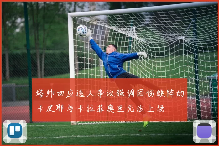 塔帅回应选人争议强调因伤缺阵的卡皮耶与卡拉菲奥里无法上场