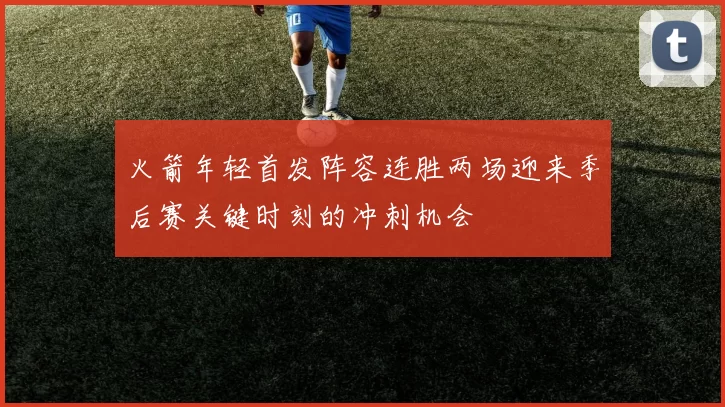 火箭年轻首发阵容连胜两场迎来季后赛关键时刻的冲刺机会