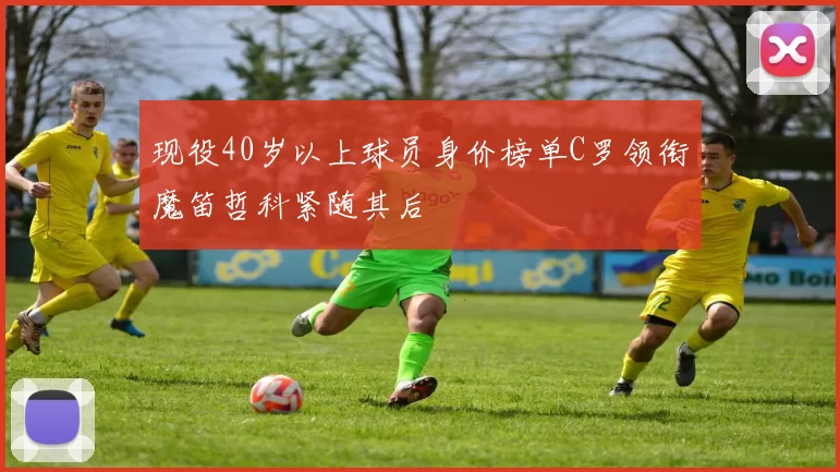 现役40岁以上球员身价榜单C罗领衔魔笛哲科紧随其后