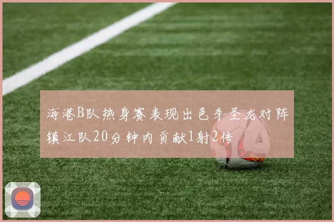 海港B队热身赛表现出色李圣龙对阵镇江队20分钟内贡献1射2传