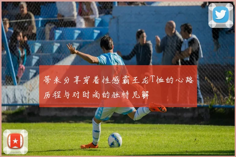 蒂米分享穿着性感霸王龙T恤的心路历程与对时尚的独特见解