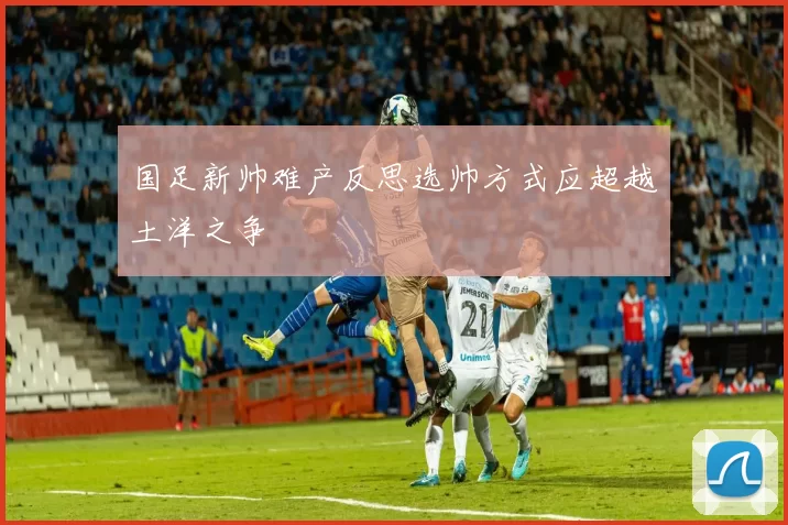 国足新帅难产反思选帅方式应超越土洋之争