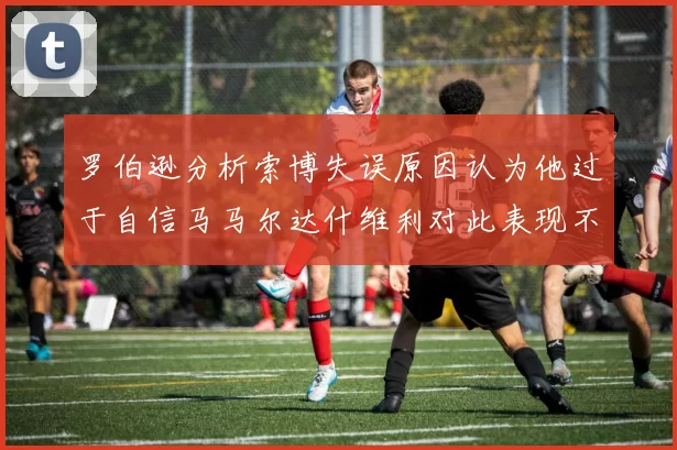 罗伯逊分析索博失误原因认为他过于自信马马尔达什维利对此表现不满