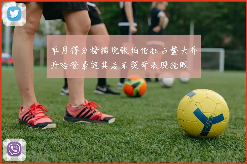 单月得分榜揭晓张伯伦独占鳌头乔丹哈登紧随其后东契奇表现抢眼