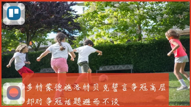 多特蒙德施洛特贝克誓言争冠高层却对争冠话题避而不谈
