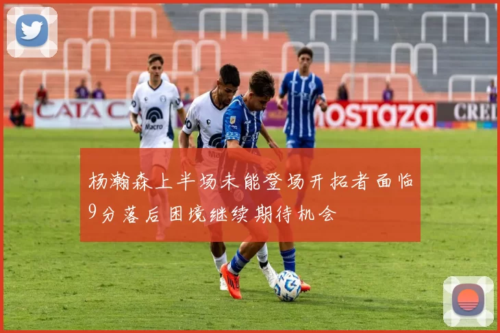 杨瀚森上半场未能登场开拓者面临9分落后困境继续期待机会