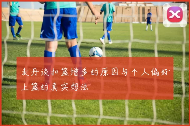 麦丹谈扣篮增多的原因与个人偏好上篮的真实想法