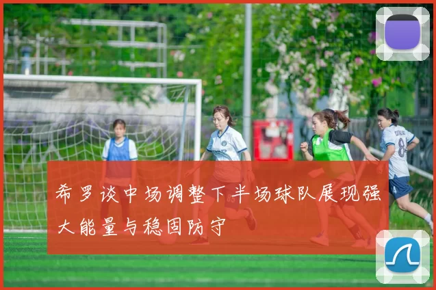 希罗谈中场调整下半场球队展现强大能量与稳固防守