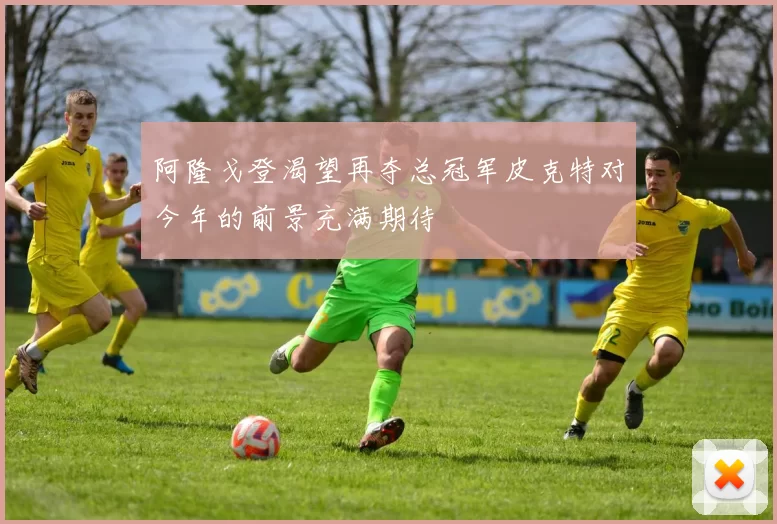 阿隆戈登渴望再夺总冠军皮克特对今年的前景充满期待