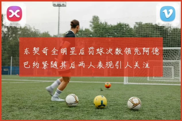 东契奇全明星后罚球次数领先阿德巴约紧随其后两人表现引人关注