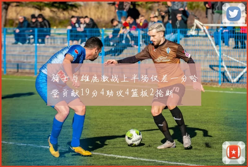 骑士与雄鹿激战上半场仅差一分哈登贡献19分4助攻4篮板2抢断