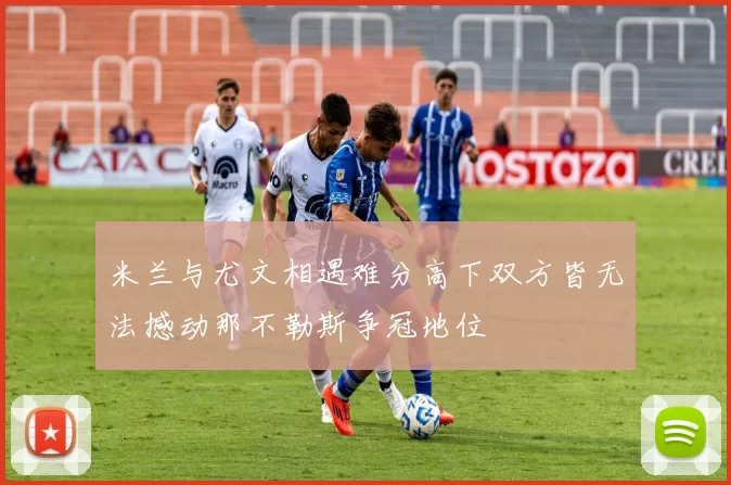 米兰与尤文相遇难分高下双方皆无法撼动那不勒斯争冠地位