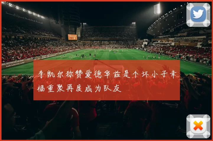 李凯尔称赞爱德华兹是个坏小子幸福重聚再度成为队友