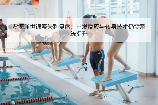 覃海洋世锦赛失利复盘：出发反应与转身技术仍需系统提升