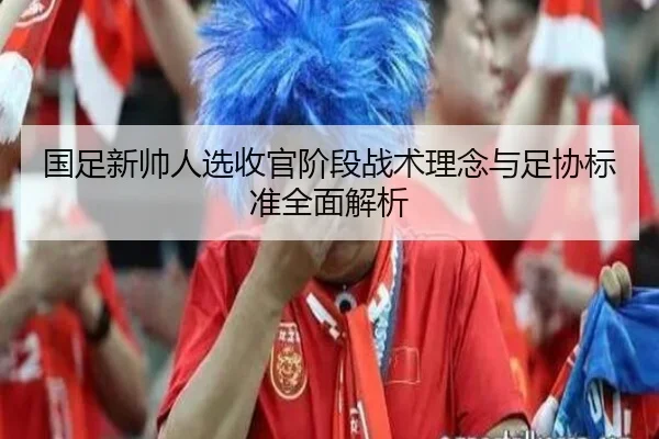 国足新帅人选收官阶段战术理念与足协标准全面解析